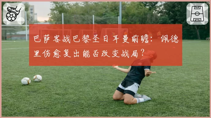 巴萨客战巴黎圣日耳曼前瞻：佩德里伤愈复出能否改变战局？