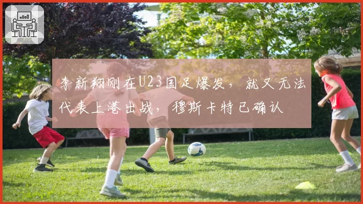 李新翔刚在U23国足爆发,就又无法代表上港出战,穆斯卡特已确认