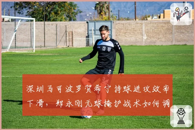 深圳马可波罗贺希宁持球进攻效率下滑，郑永刚无球掩护战术如何调整？