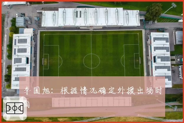 李国旭:根据情况确定外援出场时间