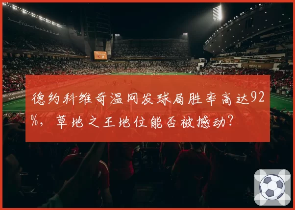 德约科维奇温网发球局胜率高达92%,草地之王地位能否被撼动?