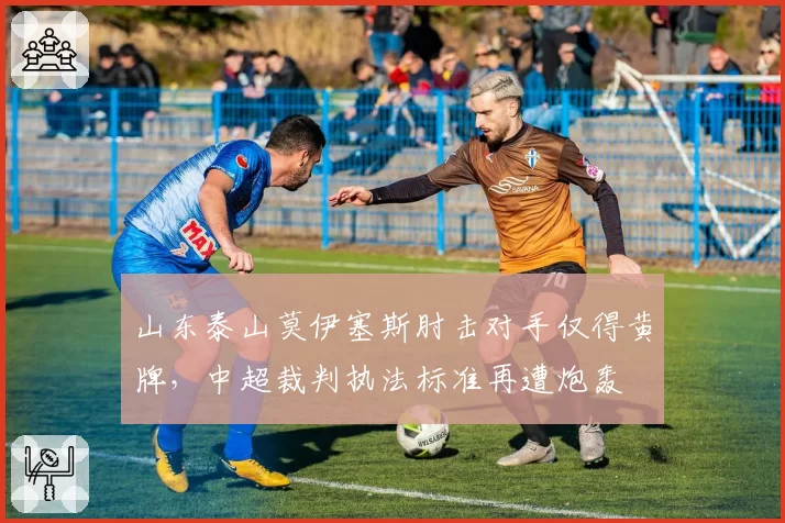 山东泰山莫伊塞斯肘击对手仅得黄牌，中超裁判执法标准再遭炮轰