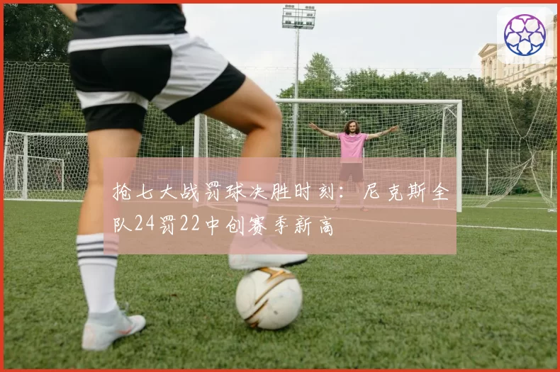 抢七大战罚球决胜时刻：尼克斯全队24罚22中创赛季新高