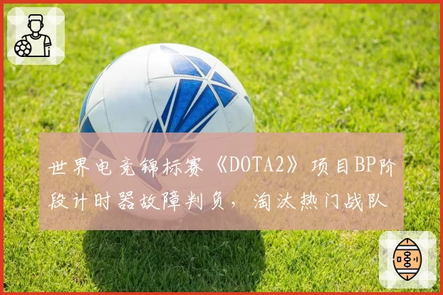 世界电竞锦标赛《DOTA2》项目BP阶段计时器故障判负，淘汰热门战队申诉遭驳回
