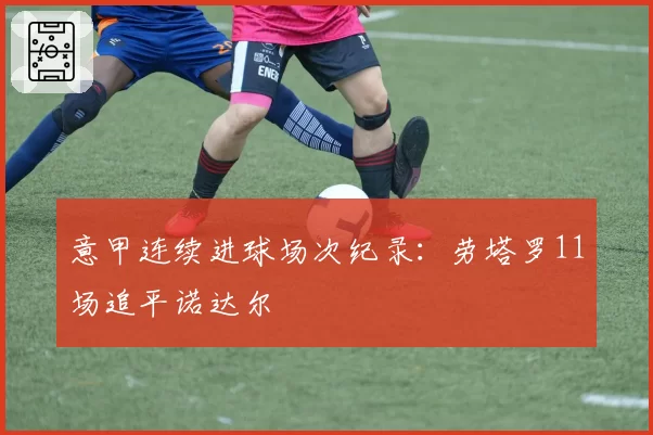 意甲连续进球场次纪录：劳塔罗11场追平诺达尔