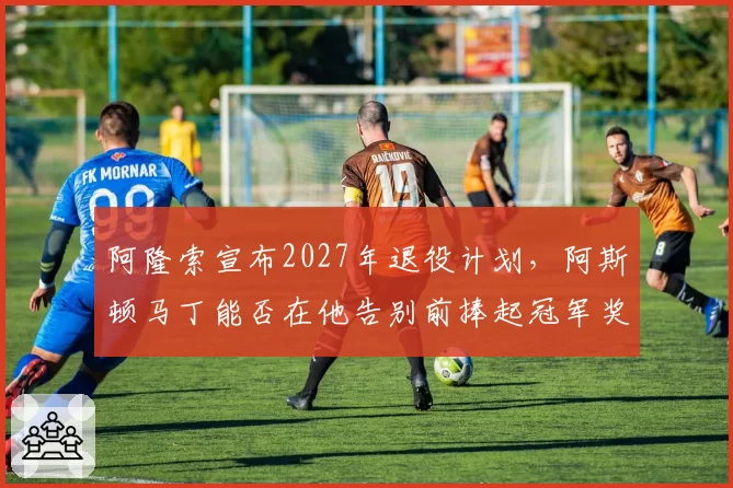 阿隆索宣布2027年退役计划，阿斯顿马丁能否在他告别前捧起冠军奖杯？