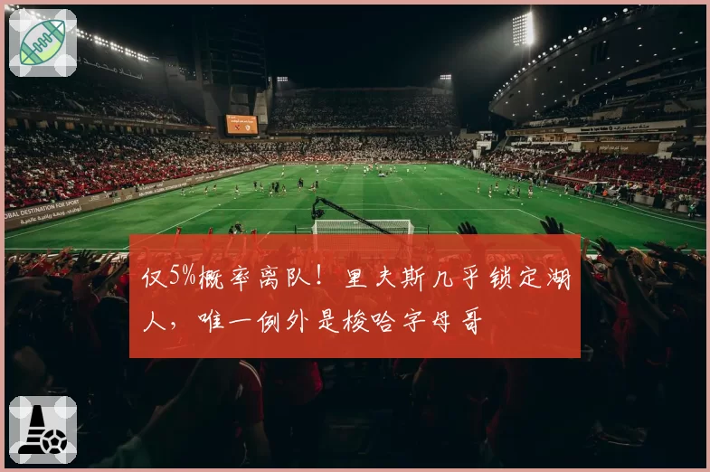 仅5%概率离队！里夫斯几乎锁定湖人，唯一例外是梭哈字母哥