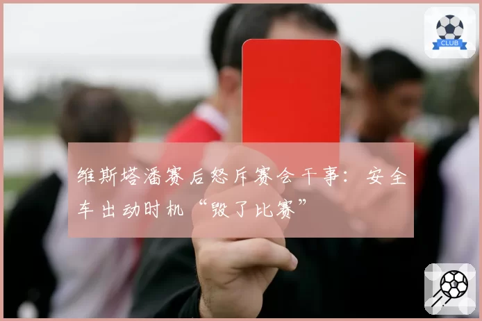 维斯塔潘赛后怒斥赛会干事：安全车出动时机“毁了比赛”