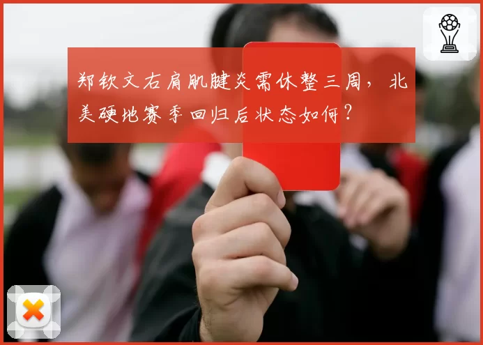 郑钦文右肩肌腱炎需休整三周，北美硬地赛季回归后状态如何？