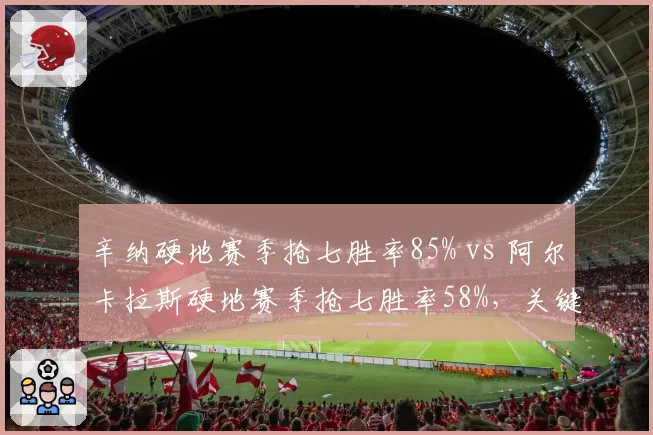 辛纳硬地赛季抢七胜率85% vs 阿尔卡拉斯硬地赛季抢七胜率58%，关键分心理素质差距明显
