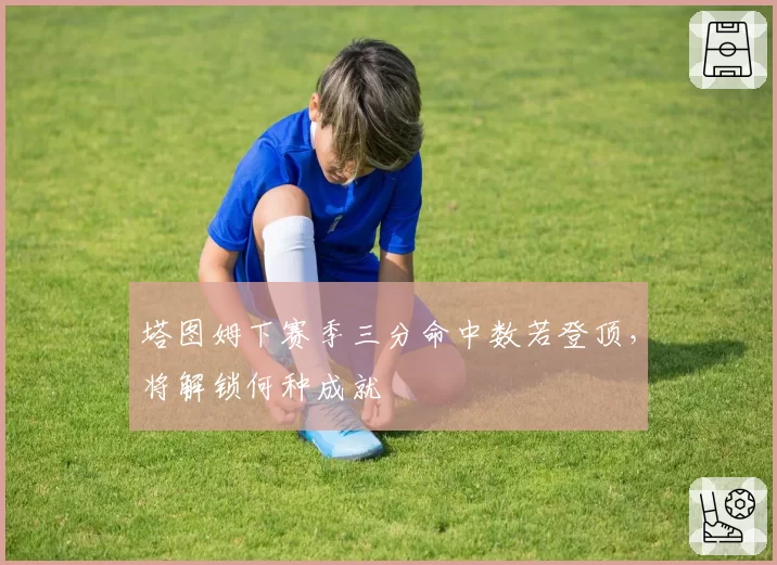 塔图姆下赛季三分命中数若登顶，将解锁何种成就