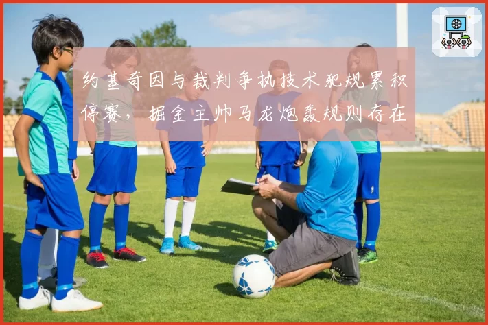 约基奇因与裁判争执技术犯规累积停赛，掘金主帅马龙炮轰规则存在双标