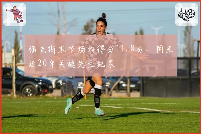 福克斯末节场均得分11.8分，国王近20年关键先生纪录