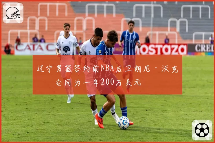 辽宁男篮签约前NBA后卫朗尼·沃克，合同为一年200万美元