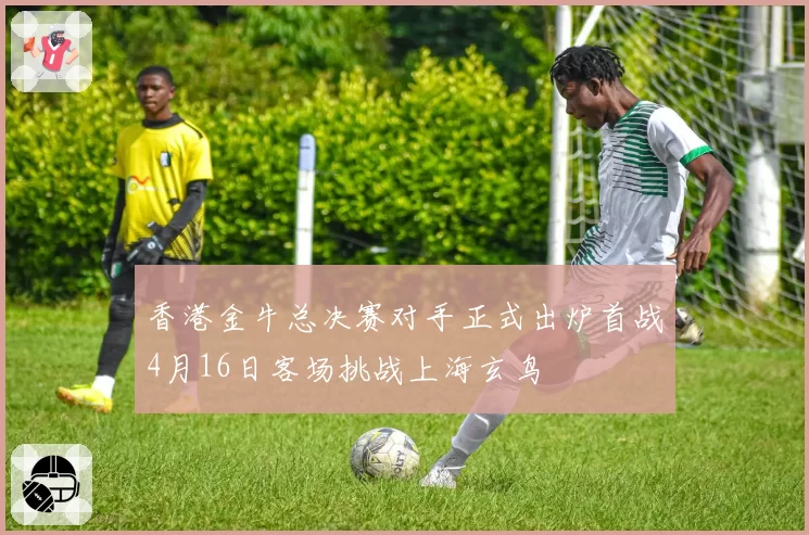香港金牛总决赛对手正式出炉首战4月16日客场挑战上海玄鸟