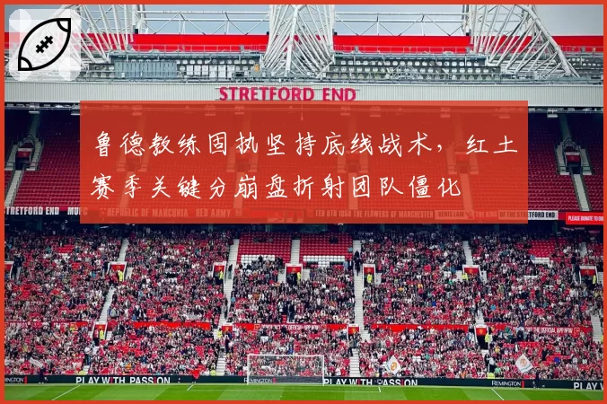 鲁德教练固执坚持底线战术，红土赛季关键分崩盘折射团队僵化