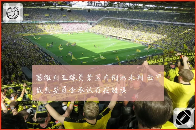 塞维利亚球员禁区内倒地未判 西甲裁判委员会承认存在错误