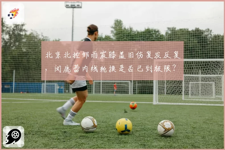 北京北控邹雨宸膝盖旧伤复发反复，闵鹿蕾内线轮换是否已到极限？