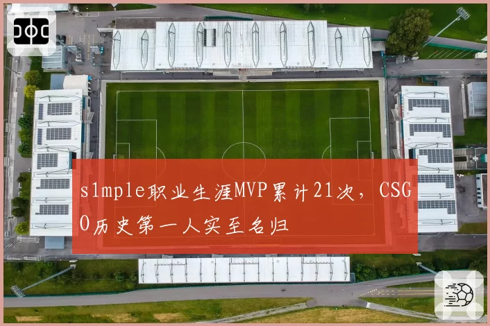 s1mple职业生涯MVP累计21次，CSGO历史第一人实至名归