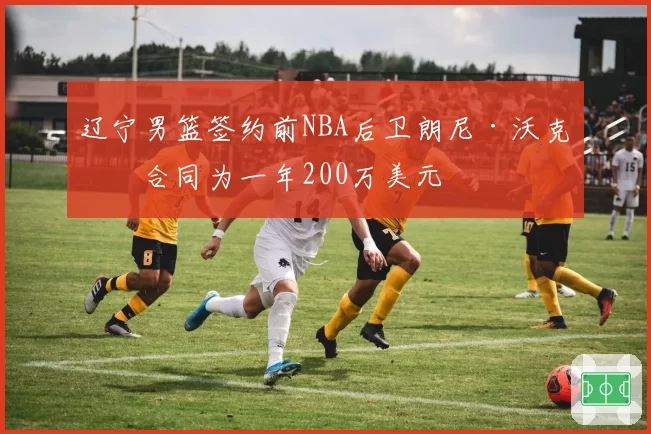 辽宁男篮签约前NBA后卫朗尼·沃克，合同为一年200万美元