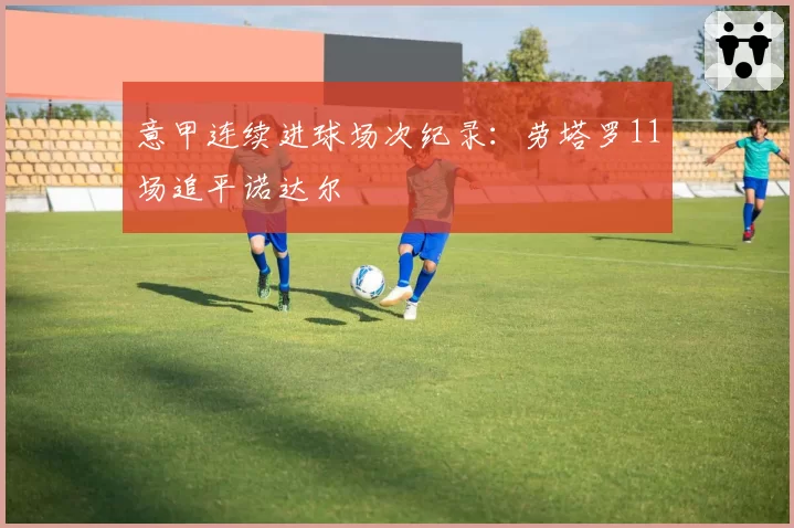 意甲连续进球场次纪录：劳塔罗11场追平诺达尔