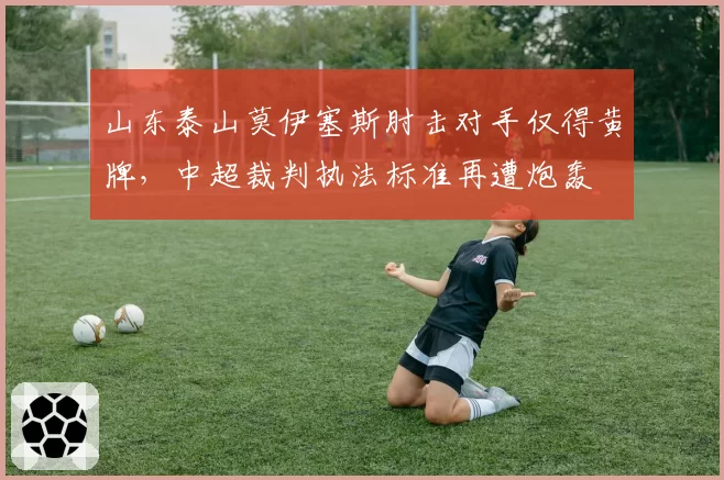 山东泰山莫伊塞斯肘击对手仅得黄牌，中超裁判执法标准再遭炮轰