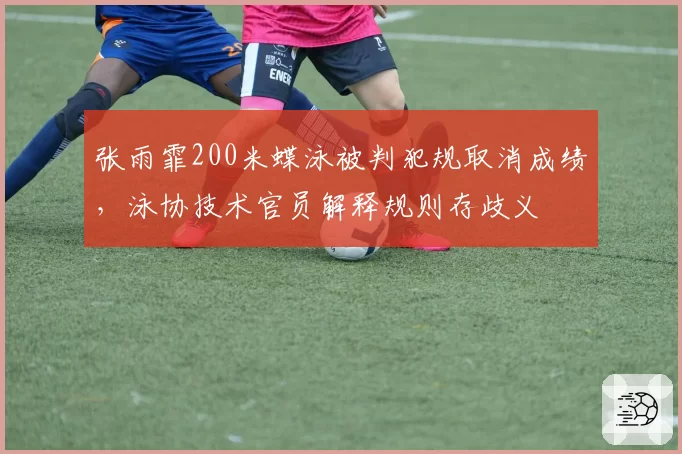 张雨霏200米蝶泳被判犯规取消成绩,泳协技术官员解释规则存歧义