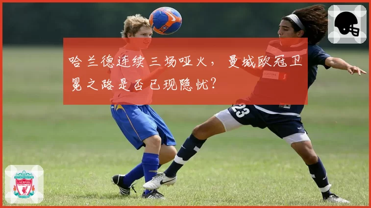 哈兰德连续三场哑火，曼城欧冠卫冕之路是否已现隐忧？