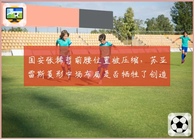 国安张稀哲前腰位置被压缩，苏亚雷斯菱形中场布局是否牺牲了创造力？
