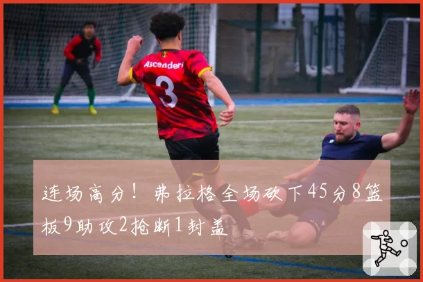 连场高分!弗拉格全场砍下45分8篮板9助攻2抢断1封盖