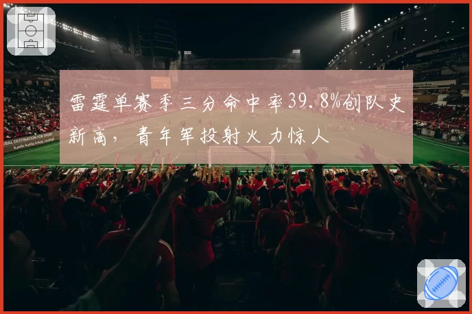 雷霆单赛季三分命中率39.8%创队史新高，青年军投射火力惊人