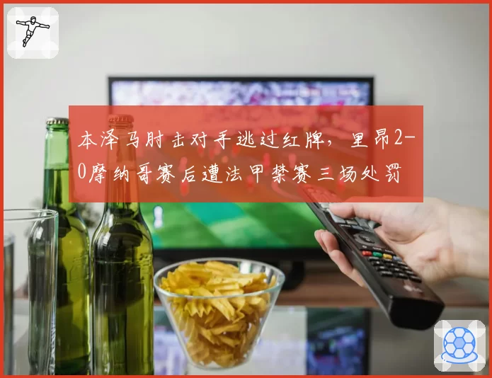 本泽马肘击对手逃过红牌，里昂2-0摩纳哥赛后遭法甲禁赛三场处罚