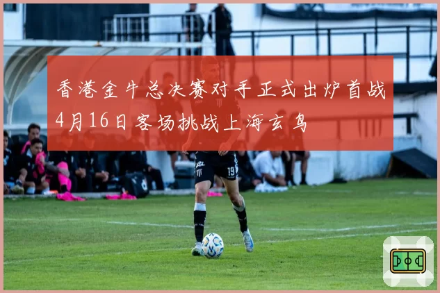 香港金牛总决赛对手正式出炉首战4月16日客场挑战上海玄鸟