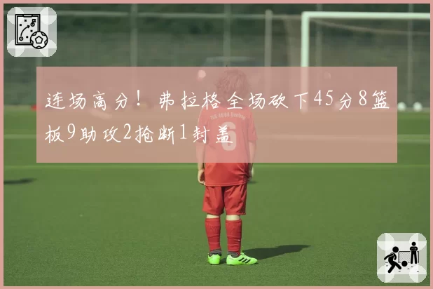 连场高分!弗拉格全场砍下45分8篮板9助攻2抢断1封盖
