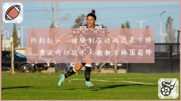 热刺孙兴慜被限制在边路效果下降，澳波内切战术未能激活韩国前锋