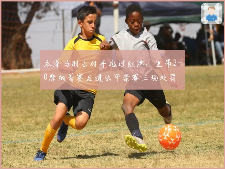 本泽马肘击对手逃过红牌，里昂2-0摩纳哥赛后遭法甲禁赛三场处罚