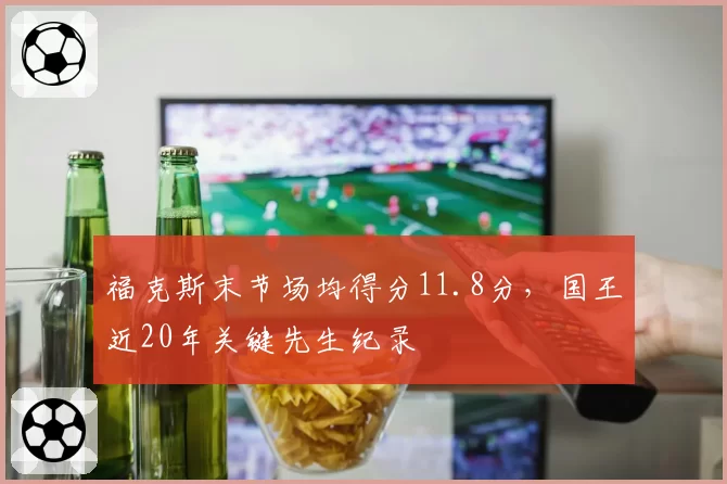 福克斯末节场均得分11.8分，国王近20年关键先生纪录