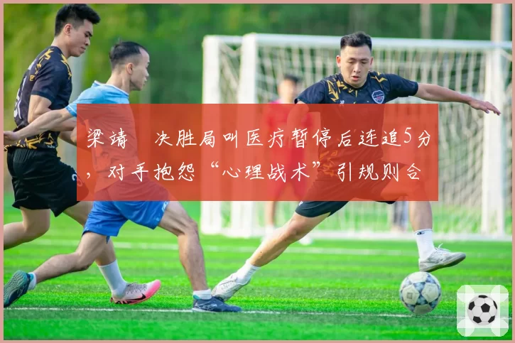梁靖崑决胜局叫医疗暂停后连追5分，对手抱怨“心理战术”引规则合理性讨论