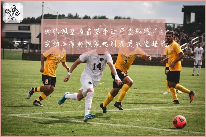 姆巴佩皇马首赛季西甲金靴稳了？安切洛蒂轮换策略引发更衣室暗流