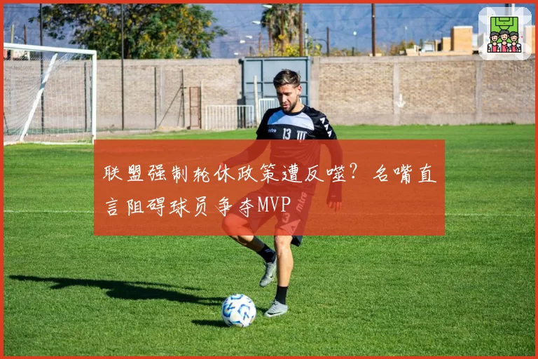联盟强制轮休政策遭反噬？名嘴直言阻碍球员争夺MVP