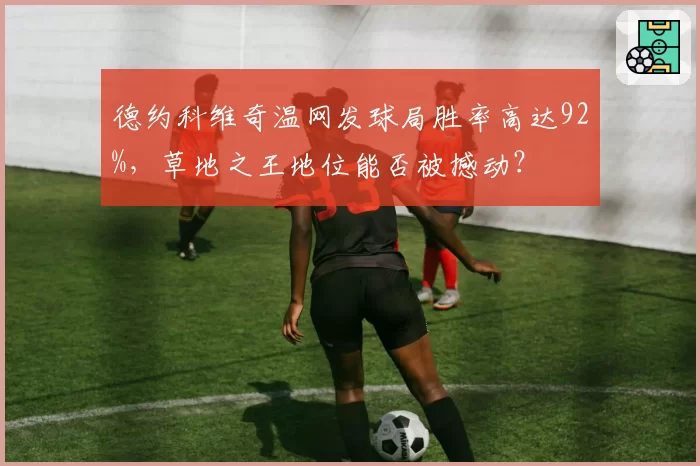 德约科维奇温网发球局胜率高达92%,草地之王地位能否被撼动?