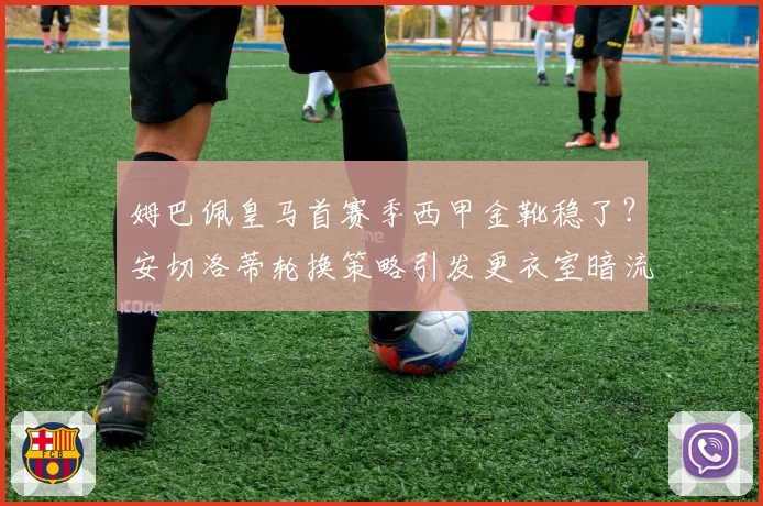 姆巴佩皇马首赛季西甲金靴稳了？安切洛蒂轮换策略引发更衣室暗流
