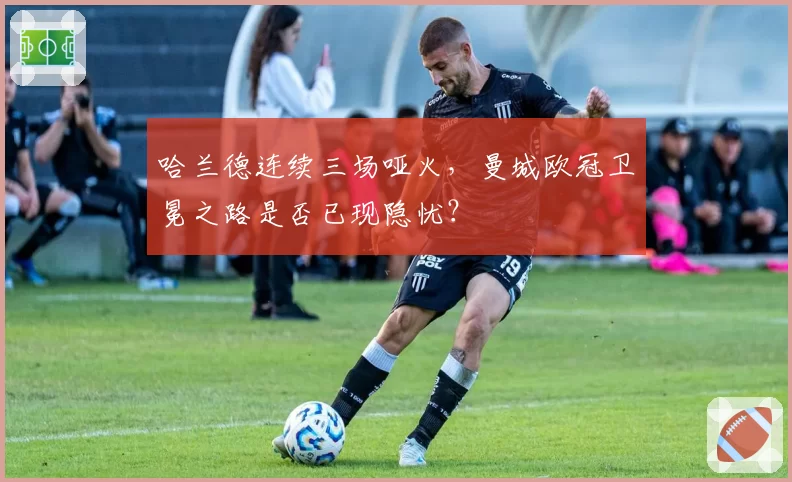 哈兰德连续三场哑火，曼城欧冠卫冕之路是否已现隐忧？