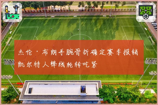 杰伦·布朗手腕骨折确定赛季报销 凯尔特人锋线轮转吃紧