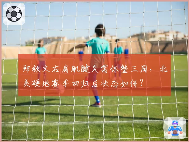 郑钦文右肩肌腱炎需休整三周，北美硬地赛季回归后状态如何？