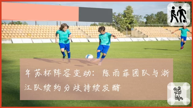 年苏杯阵容变动：陈雨菲团队与浙江队续约分歧持续发酵