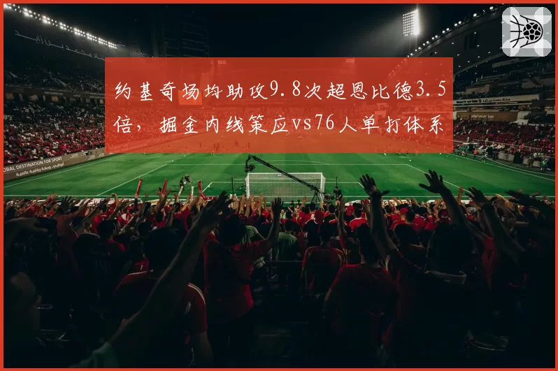 约基奇场均助攻9.8次超恩比德3.5倍,掘金内线策应vs76人单打体系优劣分析