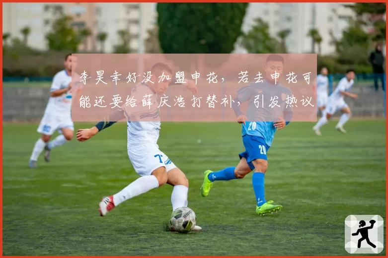 李昊幸好没加盟申花,若去申花可能还要给薛庆浩打替补,引发热议