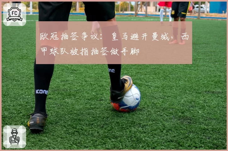 欧冠抽签争议：皇马避开曼城，西甲球队被指抽签做手脚