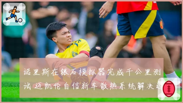 诺里斯在银石模拟器完成千公里测试 迈凯伦自信新车散热系统解决过热顽疾